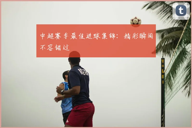 中超赛季最佳进球集锦：精彩瞬间不容错过