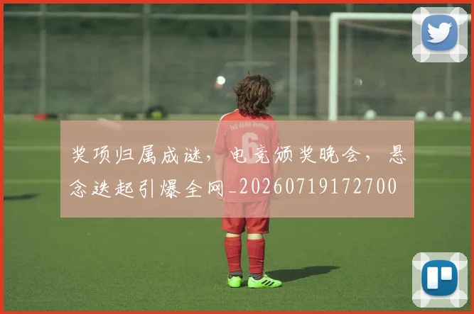 奖项归属成谜，电竞颁奖晚会，悬念迭起引爆全网_20260719172700