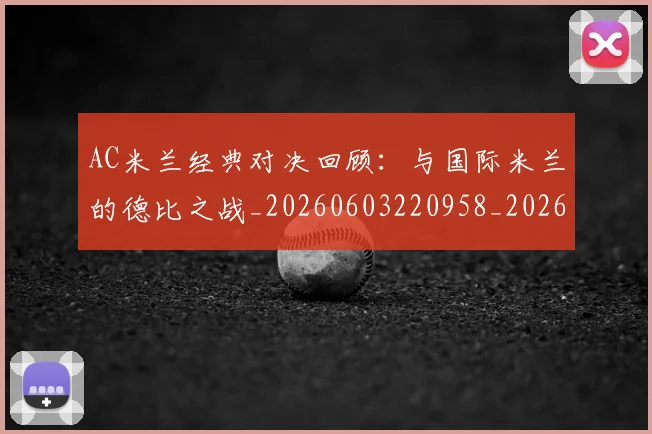 AC米兰经典对决回顾:与国际米兰的德比之战_20260603220958_20260712041921