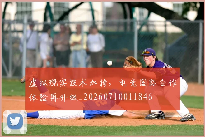 虚拟现实技术加持,电竞国际合作体验再升级_20260710011846