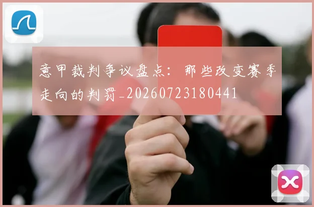 意甲裁判争议盘点：那些改变赛季走向的判罚_20260723180441