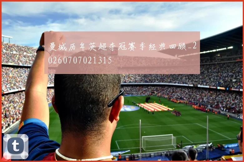 曼城历年英超夺冠赛季经典回顾_20260707021315