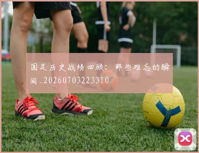 国足历史战绩回顾:那些难忘的瞬间_20260703223310