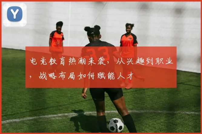 电竞教育热潮来袭，从兴趣到职业，战略布局如何赋能人才