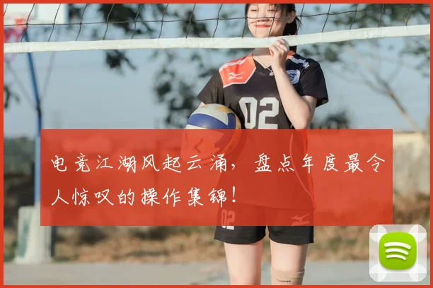 电竞江湖风起云涌，盘点年度最令人惊叹的操作集锦！