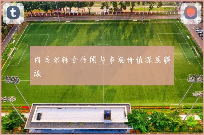 内马尔转会传闻与市场价值深度解读