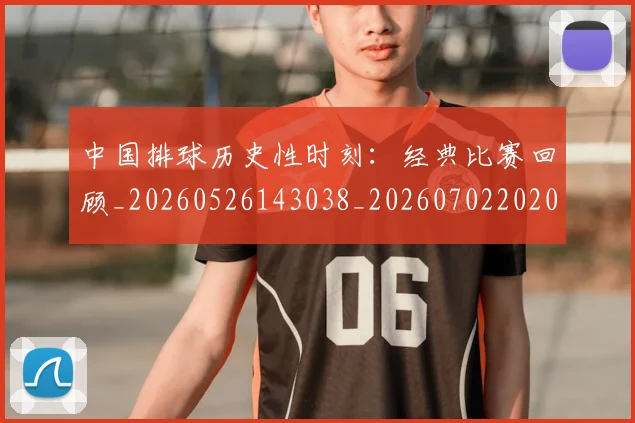 中国排球历史性时刻：经典比赛回顾_20260526143038_20260702202017_20260715194146