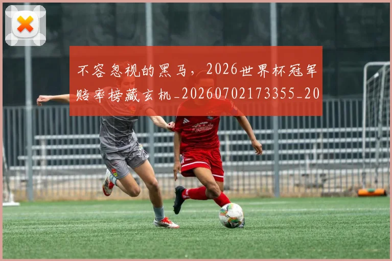 不容忽视的黑马,2026世界杯冠军赔率榜藏玄机_20260702173355_20260715185408