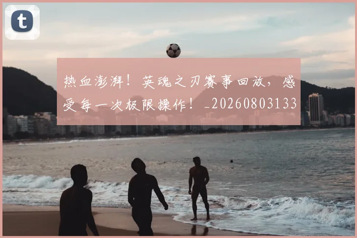 热血澎湃！英魂之刃赛事回放，感受每一次极限操作！_20260803133633