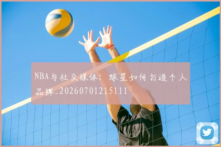 NBA与社交媒体：球星如何打造个人品牌_20260701215111