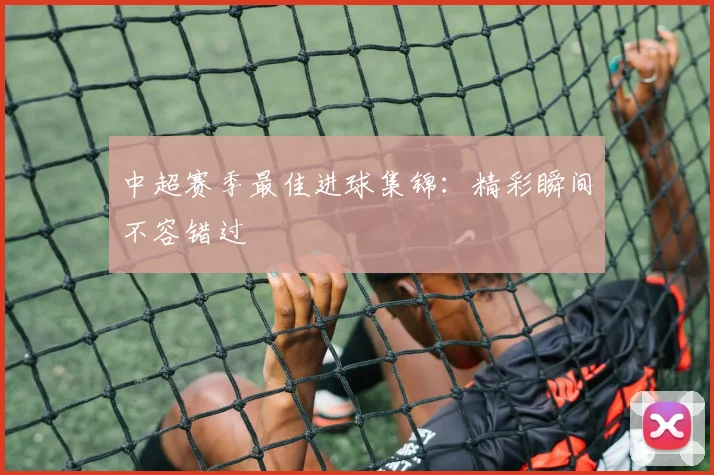 中超赛季最佳进球集锦：精彩瞬间不容错过