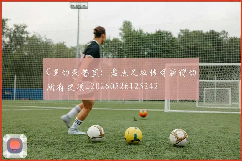 C罗的荣誉室：盘点足坛传奇获得的所有奖项_20260526125242