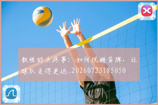 教练的头疼事：如何规避黄牌，让球队走得更远_20260723185050