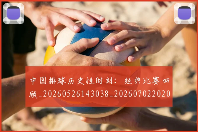 中国排球历史性时刻:经典比赛回顾_20260526143038_20260702202017_20260715194146