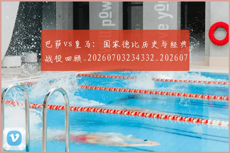 巴萨vs皇马：国家德比历史与经典战役回顾_20260703234332_20260722153028