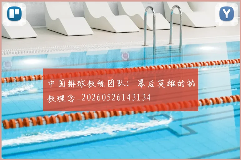 中国排球教练团队：幕后英雄的执教理念_20260526143134