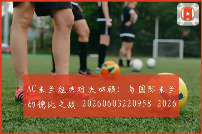 AC米兰经典对决回顾：与国际米兰的德比之战_20260603220958_20260712041921