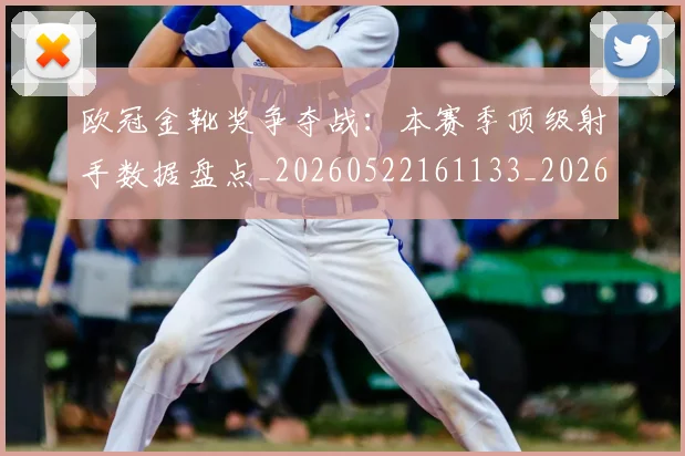 欧冠金靴奖争夺战：本赛季顶级射手数据盘点_20260522161133_20260708190753_20260801165314