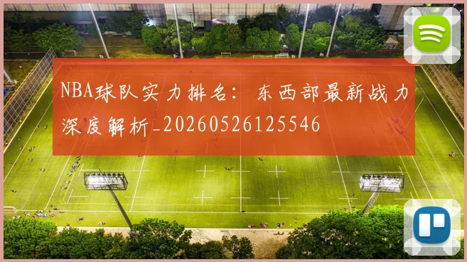 NBA球队实力排名:东西部最新战力深度解析_20260526125546