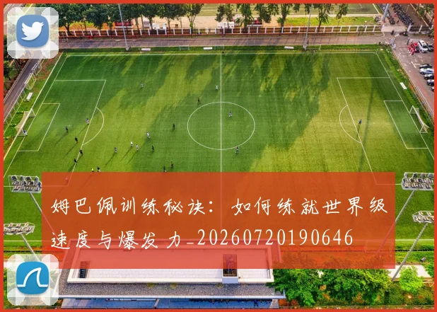 姆巴佩训练秘诀：如何练就世界级速度与爆发力_20260720190646
