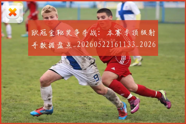 欧冠金靴奖争夺战：本赛季顶级射手数据盘点_20260522161133_20260708190753