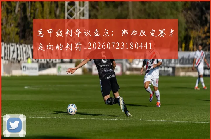 意甲裁判争议盘点:那些改变赛季走向的判罚_20260723180441