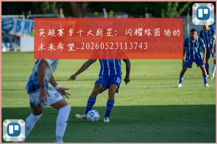 英超赛季十大新星：闪耀绿茵场的未来希望_20260523113743