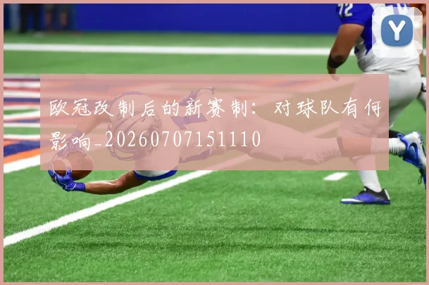 欧冠改制后的新赛制：对球队有何影响_20260707151110