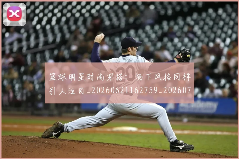 篮球明星时尚穿搭：场下风格同样引人注目_20260621162759_20260708200428