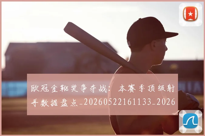 欧冠金靴奖争夺战：本赛季顶级射手数据盘点_20260522161133_20260708190753