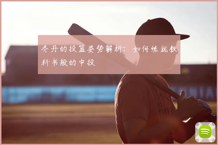 乔丹的投篮姿势解析：如何练就教科书般的中投