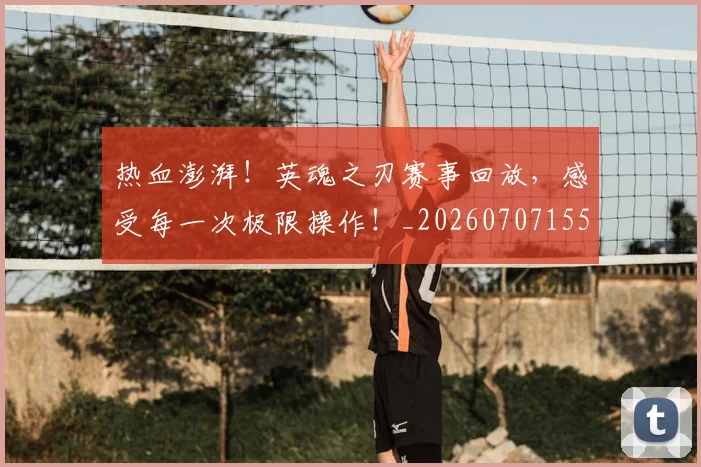 热血澎湃！英魂之刃赛事回放，感受每一次极限操作！_20260707155102