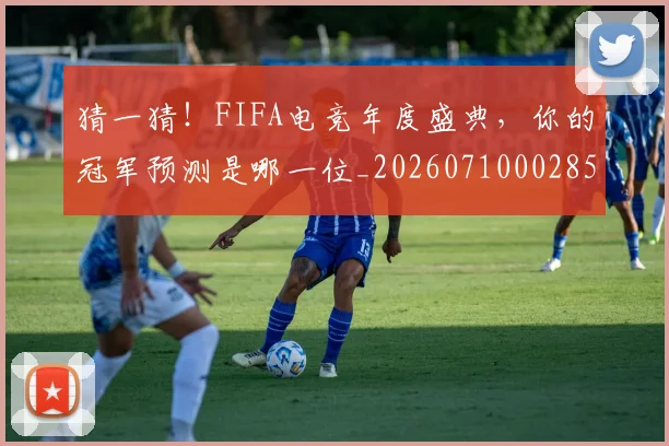 猜一猜！FIFA电竞年度盛典，你的冠军预测是哪一位_20260710002850