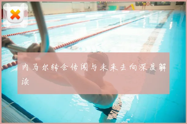 内马尔转会传闻与未来去向深度解读