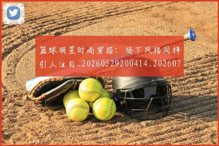 篮球明星时尚穿搭：场下风格同样引人注目_20260529200414_20260708200428