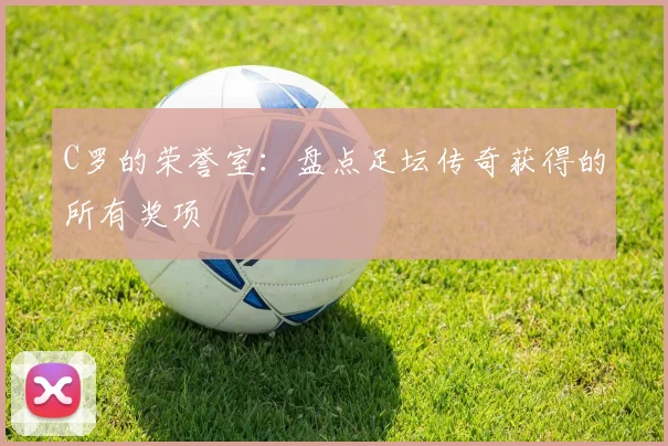 C罗的荣誉室：盘点足坛传奇获得的所有奖项