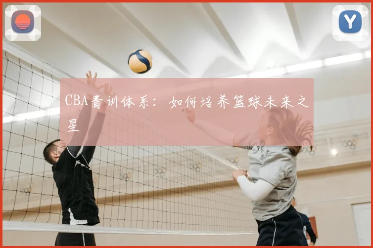 CBA青训体系：如何培养篮球未来之星