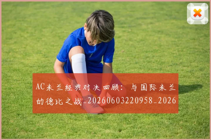 AC米兰经典对决回顾:与国际米兰的德比之战_20260603220958_20260702194227_20260713213749