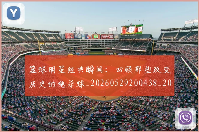 篮球明星经典瞬间：回顾那些改变历史的绝杀球_20260529200438_20260803141817