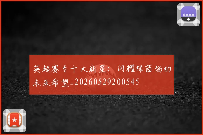 英超赛季十大新星:闪耀绿茵场的未来希望_20260529200545