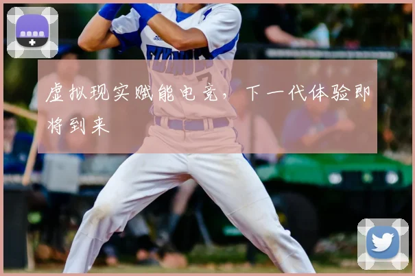 虚拟现实赋能电竞,下一代体验即将到来