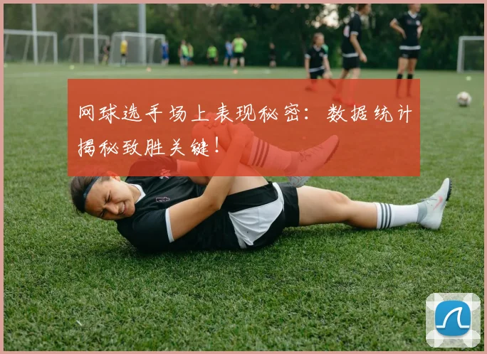 网球选手场上表现秘密：数据统计揭秘致胜关键！
