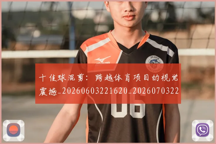 十佳球混剪：跨越体育项目的视觉震撼_20260603221620_20260703220815_20260718011344