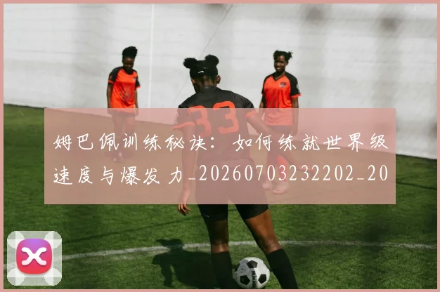 姆巴佩训练秘诀：如何练就世界级速度与爆发力_20260703232202_20260720190646