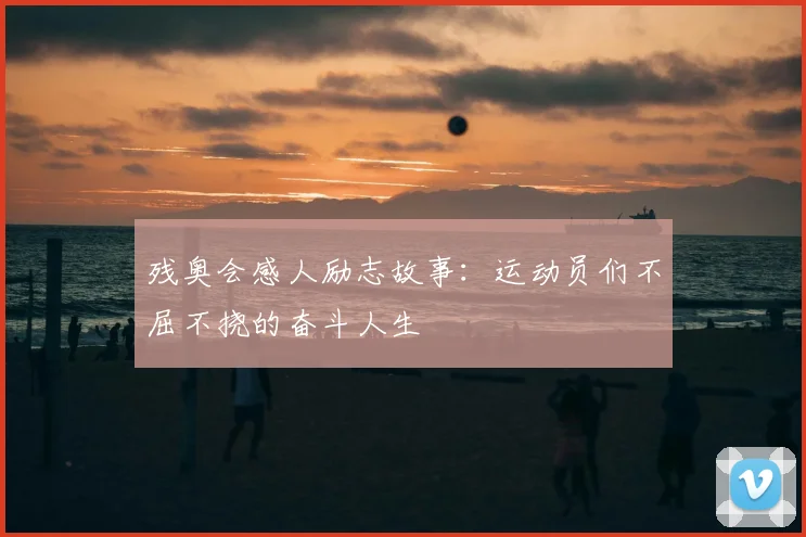 残奥会感人励志故事：运动员们不屈不挠的奋斗人生