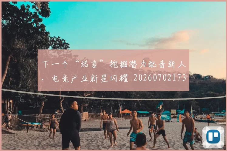 下一个“诺言”挖掘潜力配音新人,电竞产业新星闪耀_20260702173142