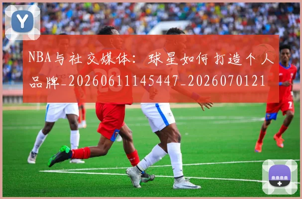 NBA与社交媒体：球星如何打造个人品牌_20260611145447_20260701215114_20260714204446