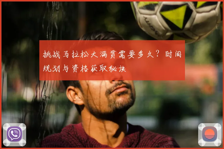 挑战马拉松大满贯需要多久?时间规划与资格获取秘诀