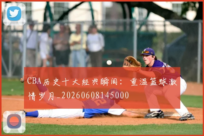 CBA历史十大经典瞬间：重温篮球激情岁月_20260608145000