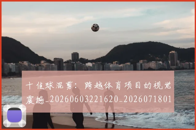 十佳球混剪：跨越体育项目的视觉震撼_20260603221620_20260718011341